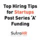 Top Hiring Tips For Startups Post Series ‘A’ Funding