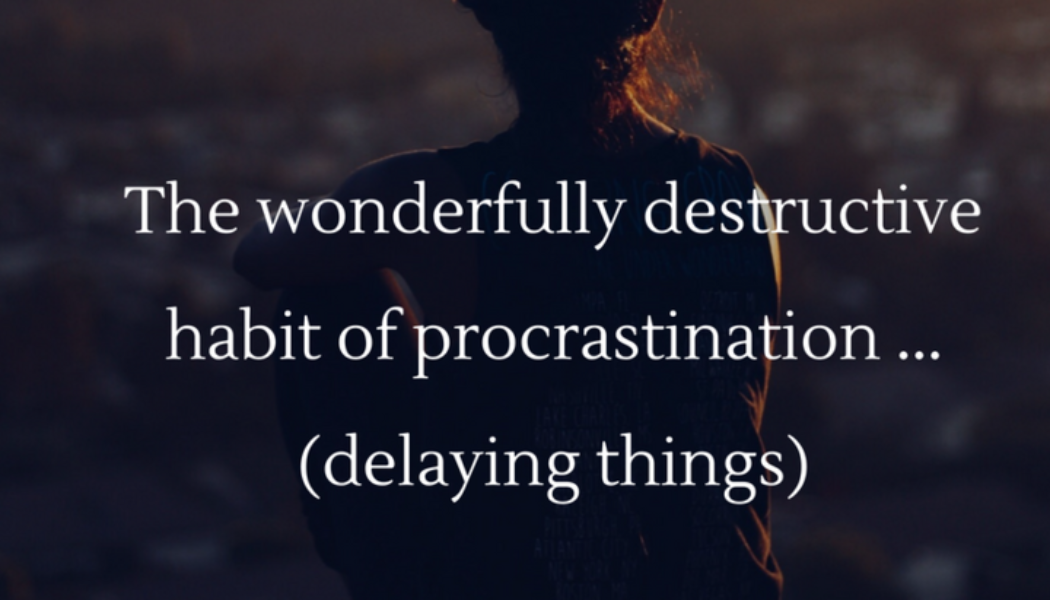 The wonderfully destructive habit of procrastination (delaying things)…