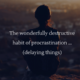 The wonderfully destructive habit of procrastination (delaying things)…